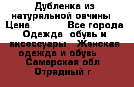Дубленка из натуральной овчины › Цена ­ 8 000 - Все города Одежда, обувь и аксессуары » Женская одежда и обувь   . Самарская обл.,Отрадный г.